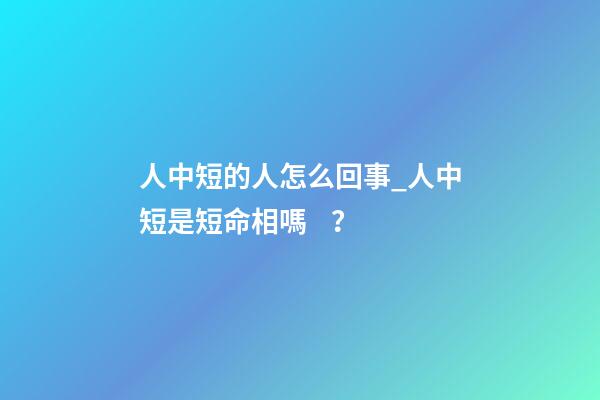 人中短的人怎么回事_人中短是短命相嗎？